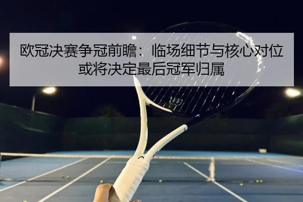 欧冠决赛争冠前瞻：临场细节与核心对位或将决定最后冠军归属 | aiyouxi